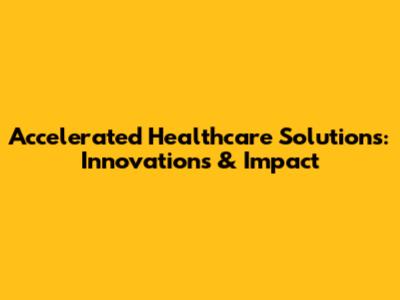 Accelerated Healthcare Solutions: Innovations & Impact