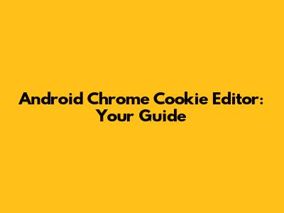 Android Chrome Cookie Editor: Your Guide