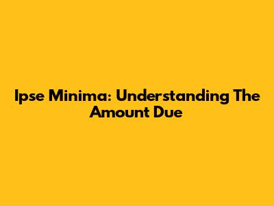 Ipse Minima: Understanding The Amount Due