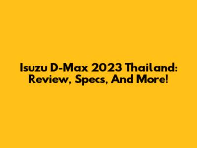 Isuzu D-Max 2023 Thailand: Review, Specs, And More!